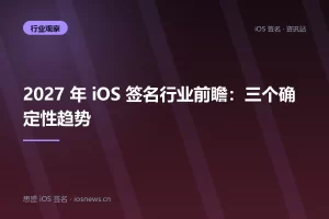 2027 年 iOS 签名行业前瞻：三个确定性趋势