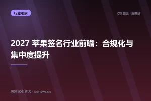 2027 苹果签名行业前瞻：合规化与集中度提升